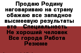 Продаю Родину.наговариваю на страну.обажаю все западное.высмеевую результаты вто › Специальность ­ Не хороший человек - Все города Работа » Резюме   
